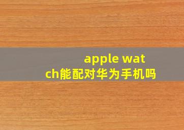 apple watch能配对华为手机吗